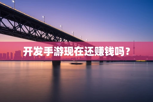 开发手游现在还赚钱吗？