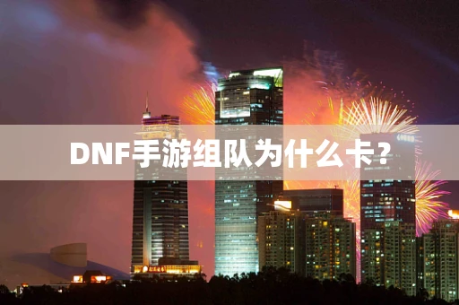 DNF手游组队为什么卡？