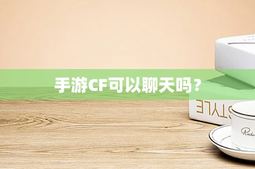 手游CF可以聊天吗？