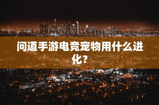 问道手游电竞宠物用什么进化？