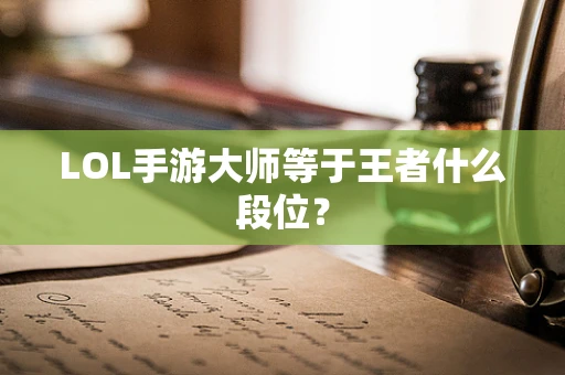 LOL手游大师等于王者什么段位？