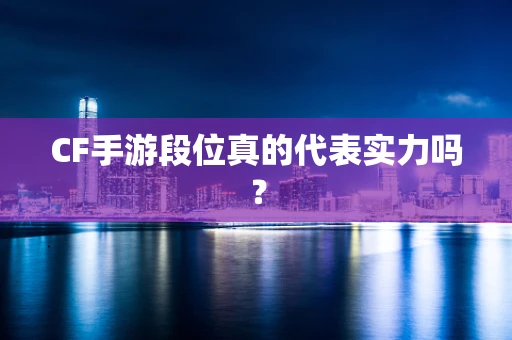 CF手游段位真的代表实力吗？