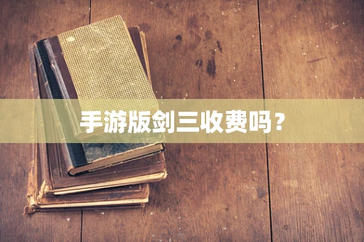 手游版剑三收费吗？