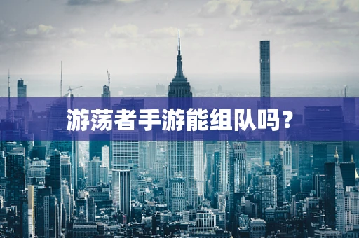 游荡者手游能组队吗？