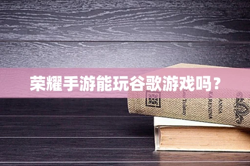 荣耀手游能玩谷歌游戏吗？