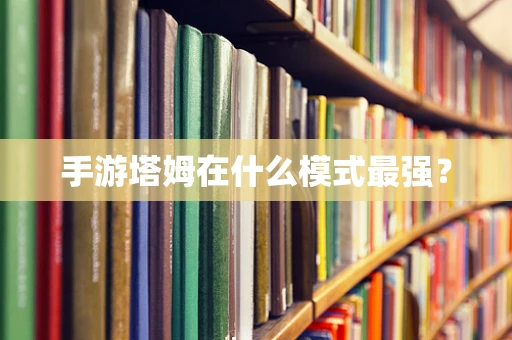 手游塔姆在什么模式最强？