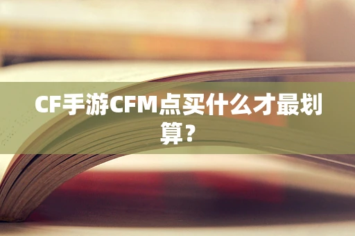 CF手游CFM点买什么才最划算？