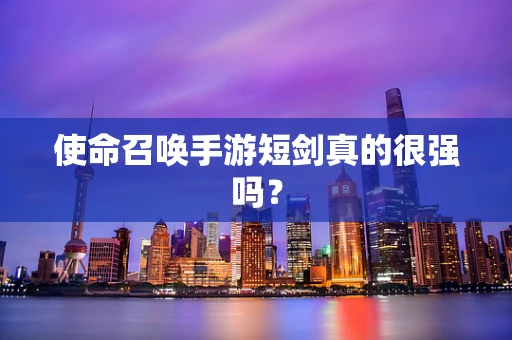 使命召唤手游短剑真的很强吗？