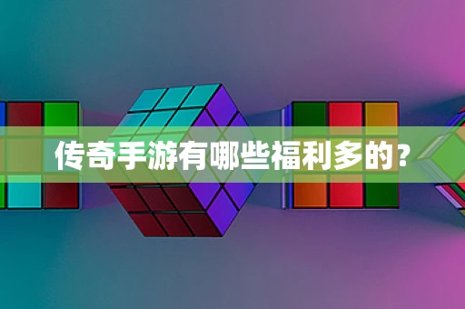 传奇手游有哪些福利多的？