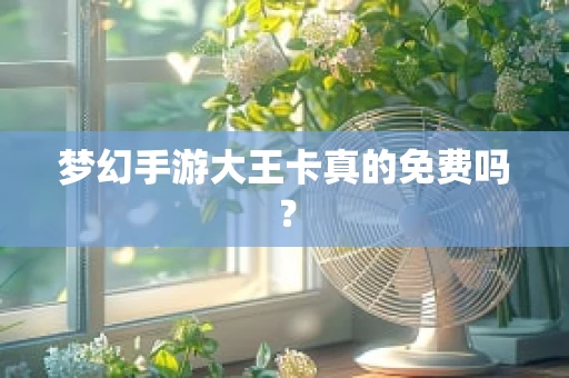 梦幻手游大王卡真的免费吗？