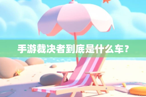 手游裁决者到底是什么车？