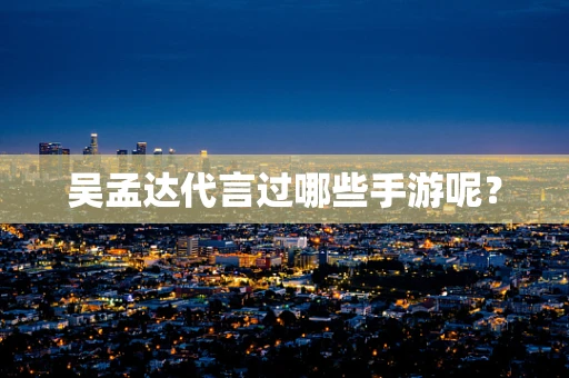 吴孟达代言过哪些手游呢？