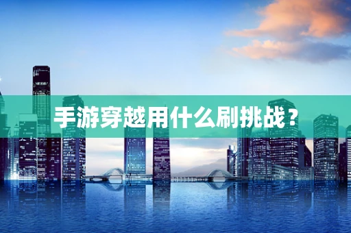 手游穿越用什么刷挑战？