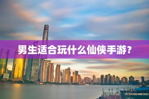 男生适合玩什么仙侠手游？