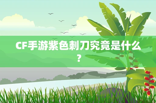 CF手游紫色刺刀究竟是什么？