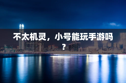 不太机灵，小号能玩手游吗？