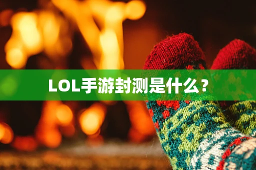 LOL手游封测是什么？