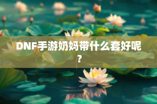 DNF手游奶妈带什么套好呢？