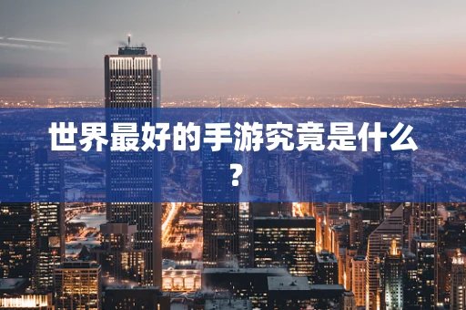 世界最好的手游究竟是什么？
