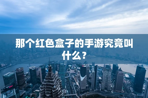那个红色盒子的手游究竟叫什么？