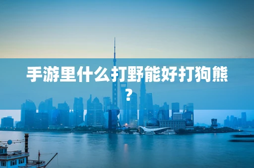 手游里什么打野能好打狗熊？