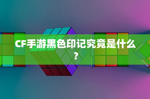 CF手游黑色印记究竟是什么？