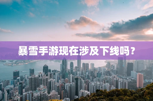暴雪手游现在涉及下线吗？