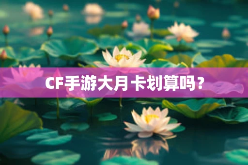 CF手游大月卡划算吗？