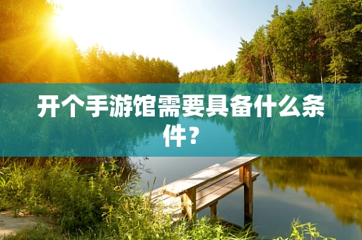 开个手游馆需要具备什么条件？