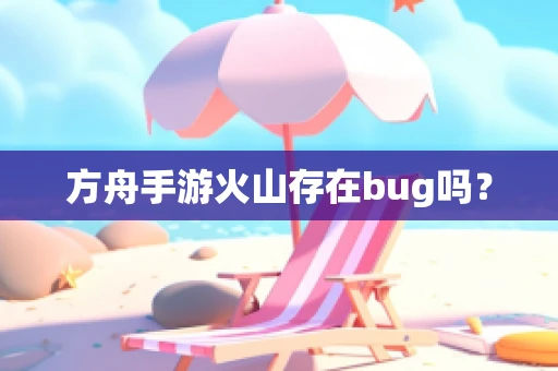 方舟手游火山存在bug吗？