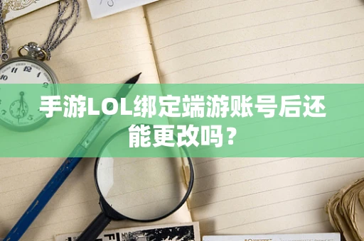 手游LOL绑定端游账号后还能更改吗？