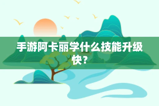 手游阿卡丽学什么技能升级快？