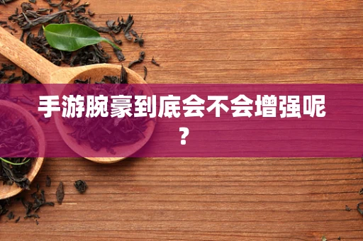 手游腕豪到底会不会增强呢？