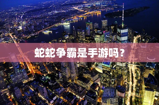 蛇蛇争霸是手游吗？