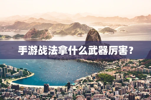 手游战法拿什么武器厉害？