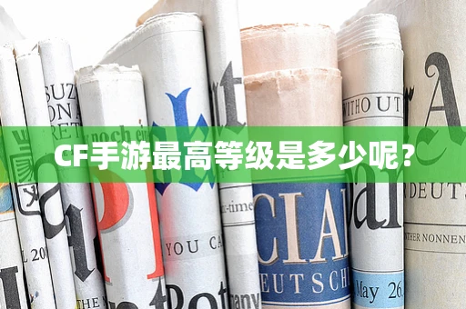 CF手游最高等级是多少呢？