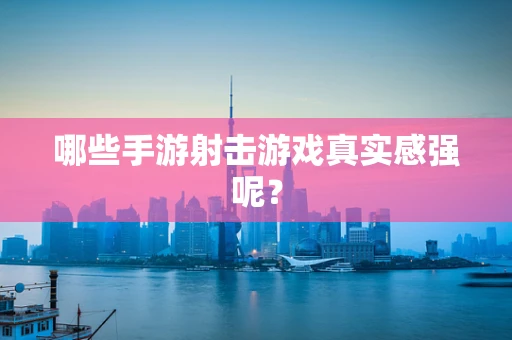哪些手游射击游戏真实感强呢？