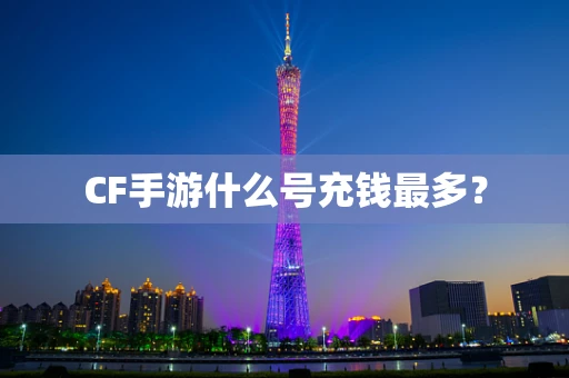CF手游什么号充钱最多？