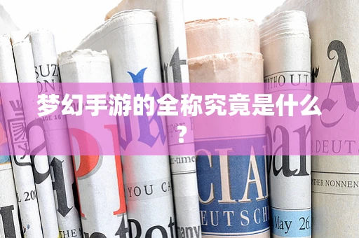 梦幻手游的全称究竟是什么？