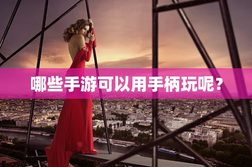哪些手游可以用手柄玩呢？