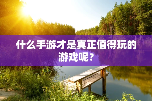 什么手游才是真正值得玩的游戏呢？