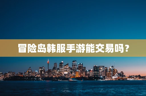 冒险岛韩服手游能交易吗？