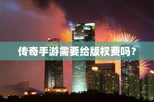 传奇手游需要给版权费吗？