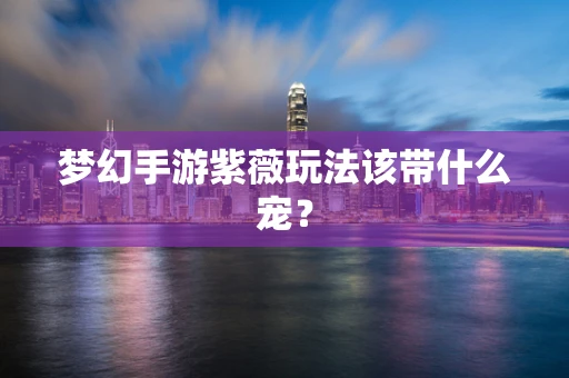 梦幻手游紫薇玩法该带什么宠？