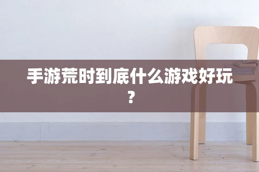 手游荒时到底什么游戏好玩？