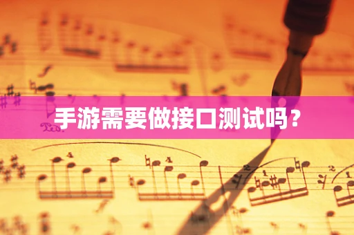 手游需要做接口测试吗？