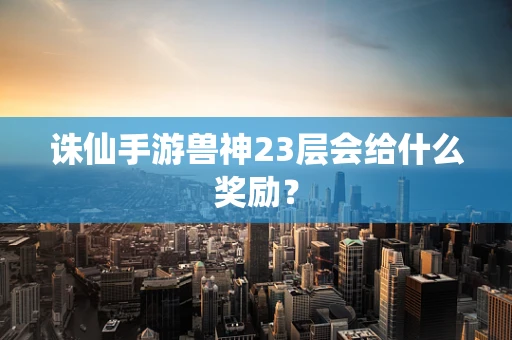 诛仙手游兽神23层会给什么奖励？