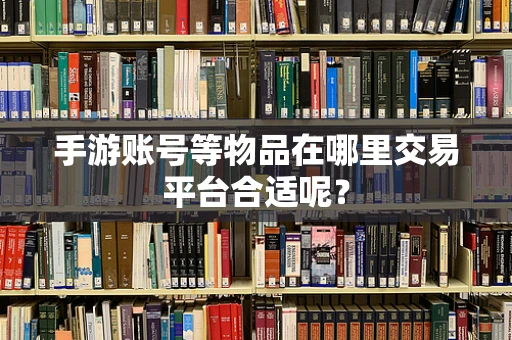 手游账号等物品在哪里交易平台合适呢？