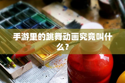 手游里的跳舞动画究竟叫什么？