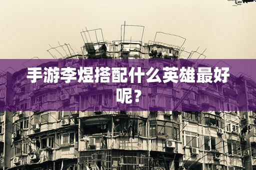 手游李煜搭配什么英雄最好呢？